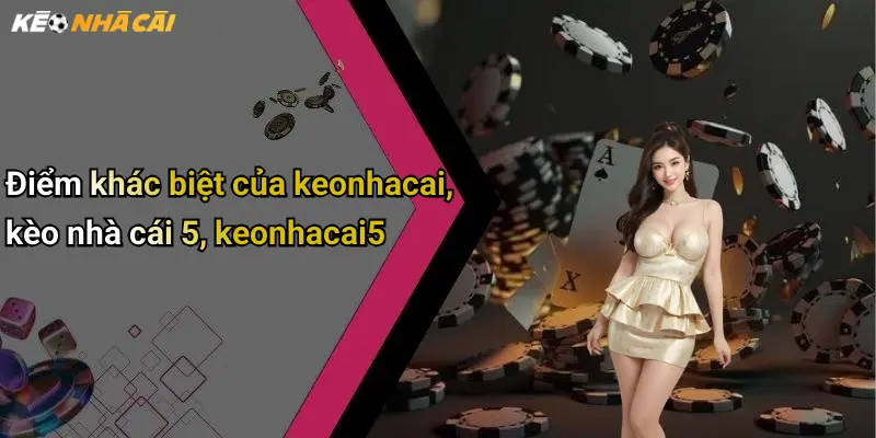 Điểm khác biệt của keonhacai, kèo nhà cái 5, keonhacai5