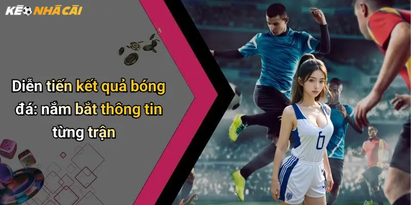 Diễn tiến kết quả bóng đá: nắm bắt thông tin từng trận