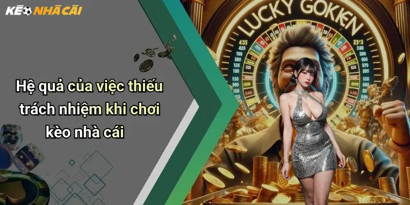 Hệ quả của việc thiếu trách nhiệm khi chơi kèo nhà cái