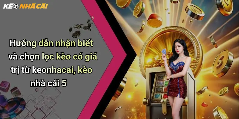 Hướng dẫn nhận biết và chọn lọc kèo có giá trị từ keonhacai, kèo nhà cái 5