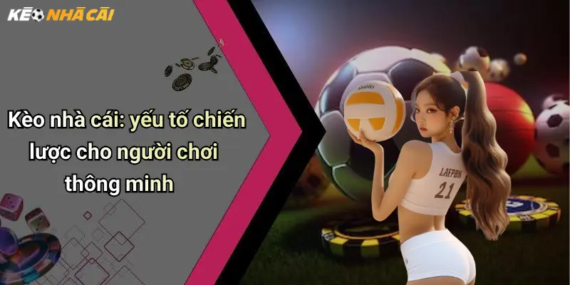 Kèo nhà cái: yếu tố chiến lược cho người chơi thông minh