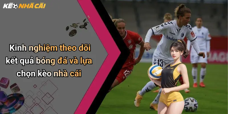 Kinh nghiệm theo dõi kết quả bóng đá và lựa chọn kèo nhà cái