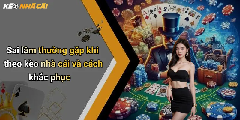 Sai lầm thường gặp khi theo kèo nhà cái và cách khắc phục