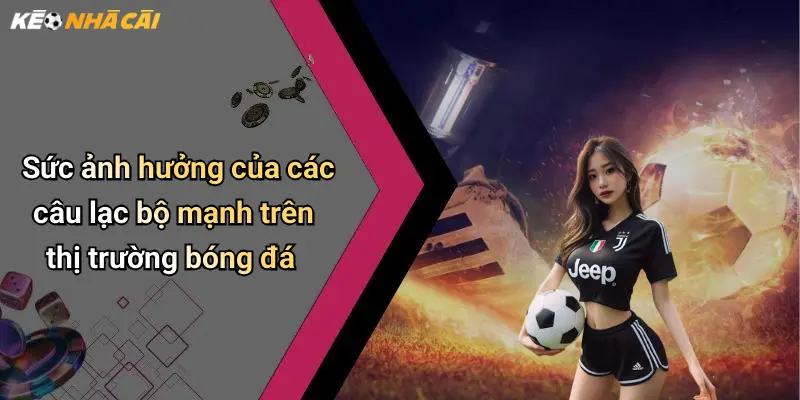 Sức ảnh hưởng của các câu lạc bộ mạnh trên thị trường bóng đá