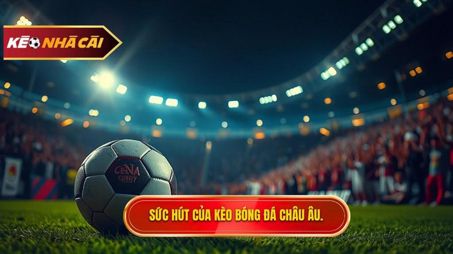 Tại sao Kèo bóng đá Châu Âu lại thu hút người chơi?