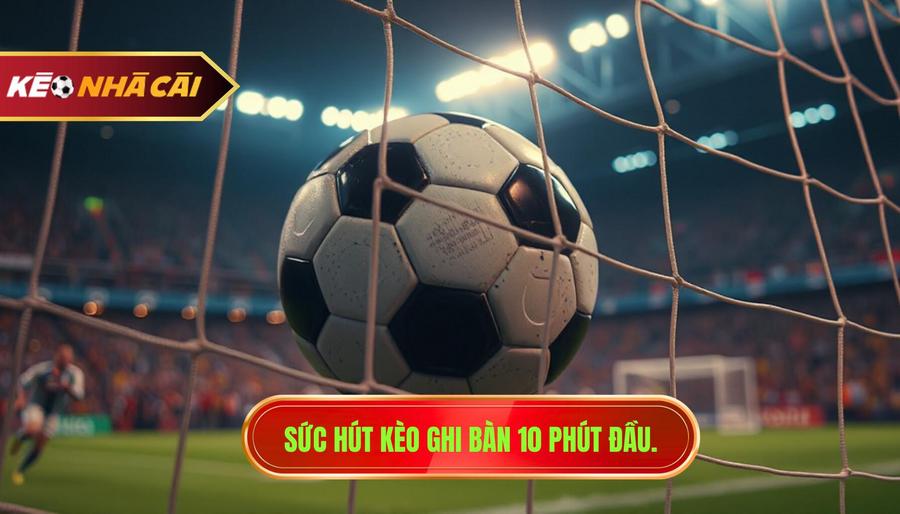 Sức hút kèo ghi bàn 10 phút đầu.